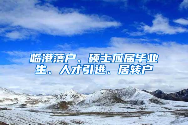 临港落户、硕士应届毕业生、人才引进、居转户