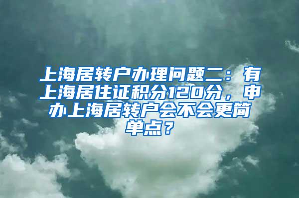 上海居转户办理问题二：有上海居住证积分120分，申办上海居转户会不会更简单点？