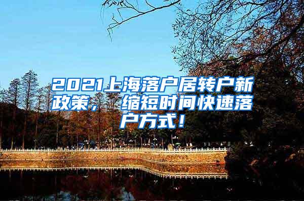 2021上海落户居转户新政策， 缩短时间快速落户方式！