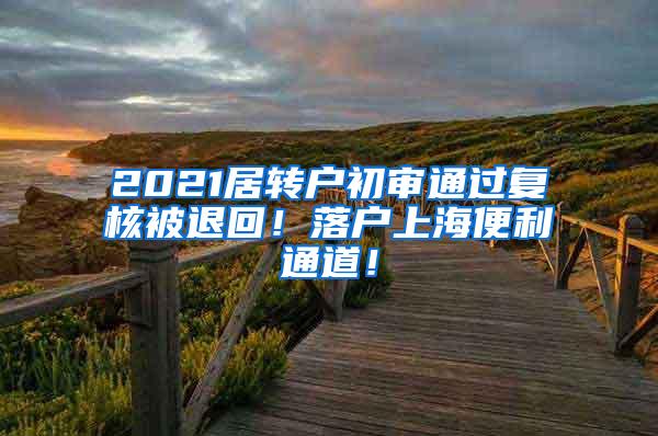 2021居转户初审通过复核被退回！落户上海便利通道！