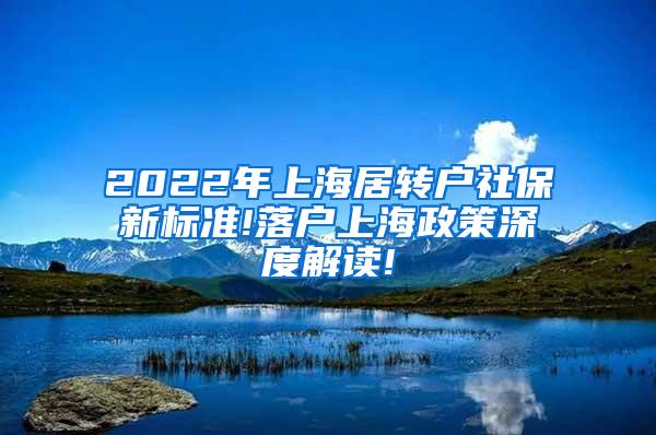 2022年上海居转户社保新标准!落户上海政策深度解读!