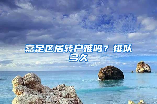 嘉定区居转户难吗？排队多久