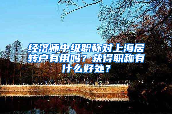 经济师中级职称对上海居转户有用吗？获得职称有什么好处？