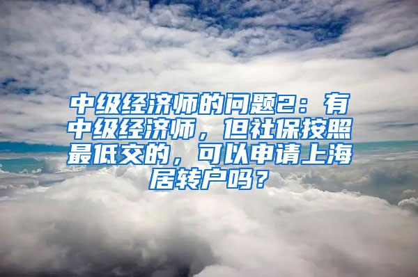 中级经济师的问题2：有中级经济师，但社保按照最低交的，可以申请上海居转户吗？