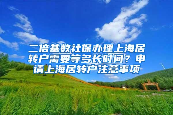 二倍基数社保办理上海居转户需要等多长时间？申请上海居转户注意事项