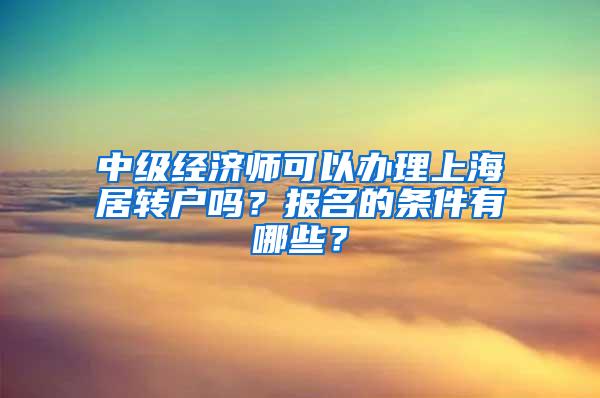 中级经济师可以办理上海居转户吗？报名的条件有哪些？