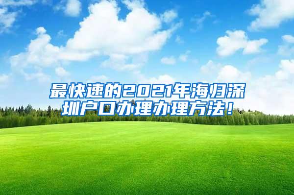 最快速的2021年海归深圳户口办理办理方法！