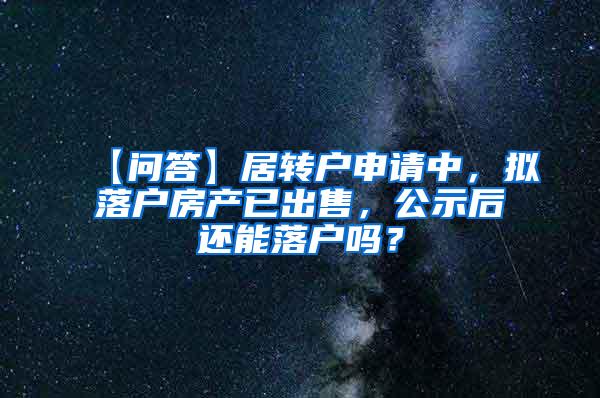 【问答】居转户申请中，拟落户房产已出售，公示后还能落户吗？