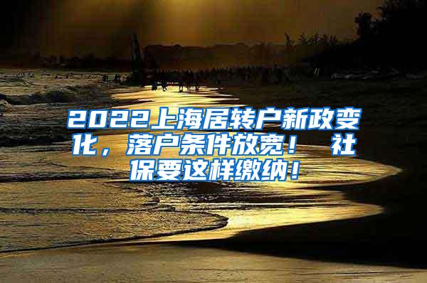 2022上海居转户新政变化，落户条件放宽！ 社保要这样缴纳！