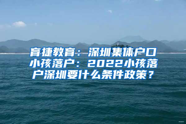 育捷教育：深圳集体户口小孩落户：2022小孩落户深圳要什么条件政策？