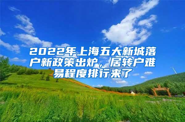 2022年上海五大新城落户新政策出炉，居转户难易程度排行来了