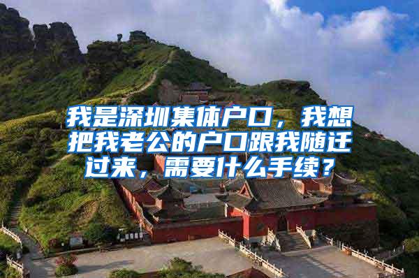 我是深圳集体户口，我想把我老公的户口跟我随迁过来，需要什么手续？