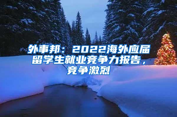 外事邦：2022海外应届留学生就业竞争力报告，竞争激烈