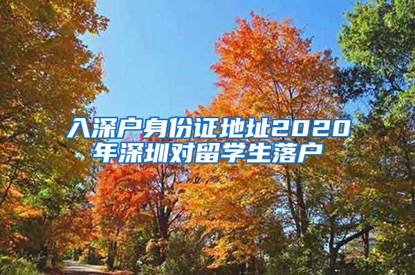 入深户身份证地址2020年深圳对留学生落户