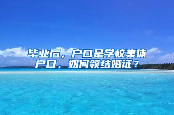 毕业后，户口是学校集体户口，如何领结婚证？