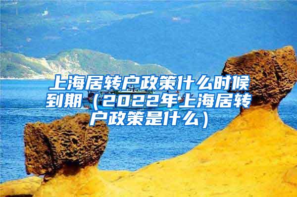 上海居转户政策什么时候到期（2022年上海居转户政策是什么）