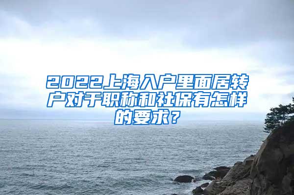 2022上海入户里面居转户对于职称和社保有怎样的要求？