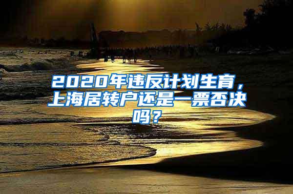 2020年违反计划生育，上海居转户还是一票否决吗？