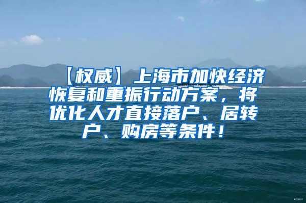 【权威】上海市加快经济恢复和重振行动方案，将优化人才直接落户、居转户、购房等条件！