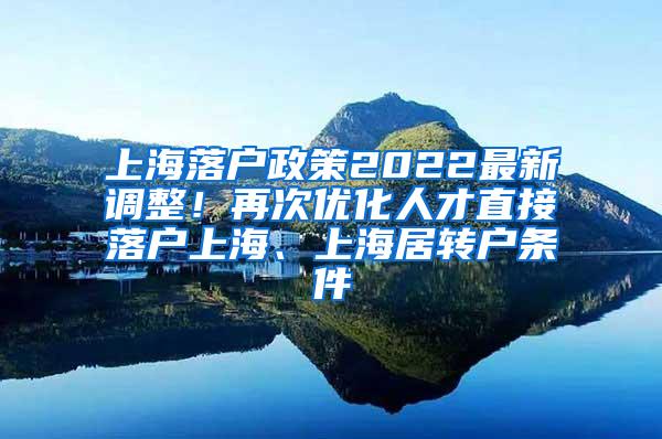 上海落户政策2022最新调整！再次优化人才直接落户上海、上海居转户条件