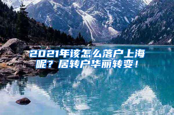 2021年该怎么落户上海呢？居转户华丽转变！