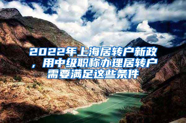 2022年上海居转户新政，用中级职称办理居转户需要满足这些条件