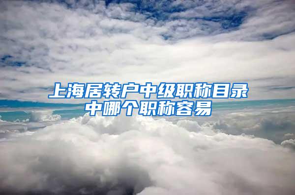 上海居转户中级职称目录中哪个职称容易