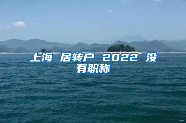 上海 居转户 2022 没有职称