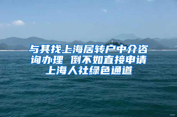 与其找上海居转户中介咨询办理 倒不如直接申请上海人社绿色通道