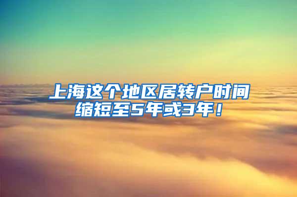 上海这个地区居转户时间缩短至5年或3年！