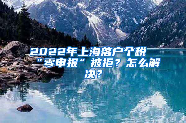 2022年上海落户个税“零申报”被拒？怎么解决？