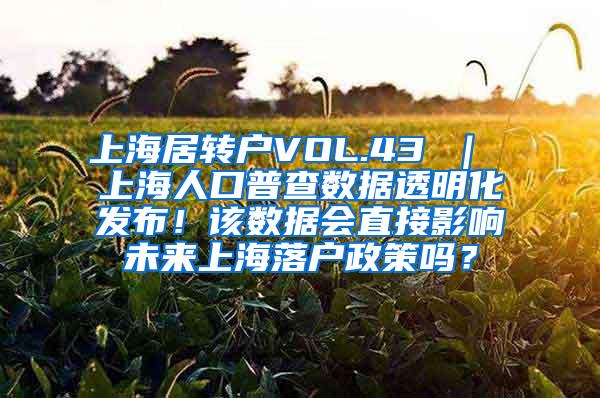 上海居转户VOL.43 ｜ 上海人口普查数据透明化发布！该数据会直接影响未来上海落户政策吗？