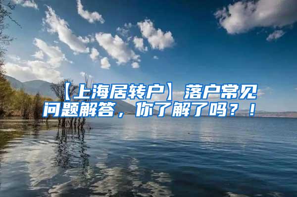 【上海居转户】落户常见问题解答，你了解了吗？！