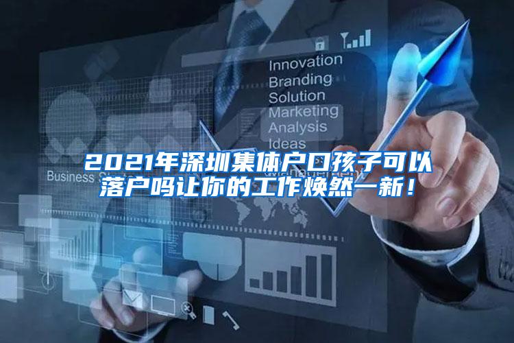 2021年深圳集体户口孩子可以落户吗让你的工作焕然一新！