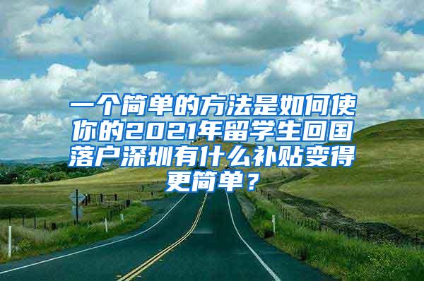 一个简单的方法是如何使你的2021年留学生回国落户深圳有什么补贴变得更简单？