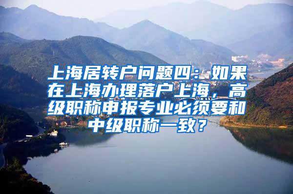 上海居转户问题四：如果在上海办理落户上海，高级职称申报专业必须要和中级职称一致？