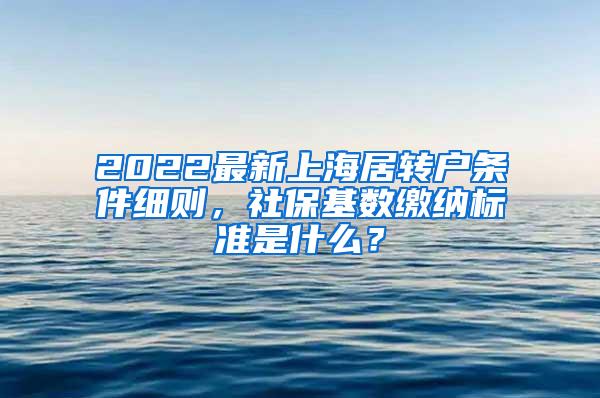 2022最新上海居转户条件细则，社保基数缴纳标准是什么？