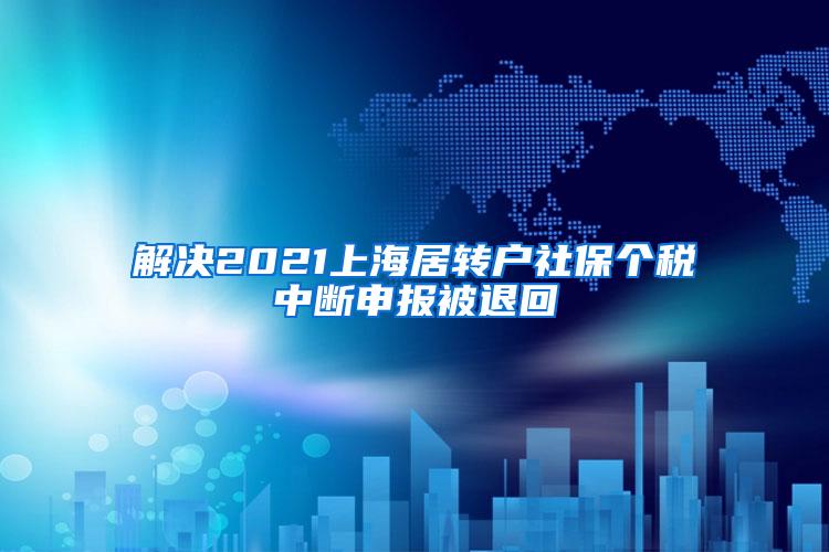 解决2021上海居转户社保个税中断申报被退回