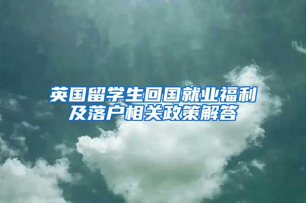 英国留学生回国就业福利及落户相关政策解答