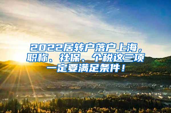 2022居转户落户上海，职称、社保、个税这三项一定要满足条件！