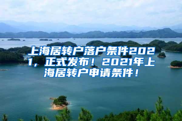 上海居转户落户条件2021，正式发布！2021年上海居转户申请条件！