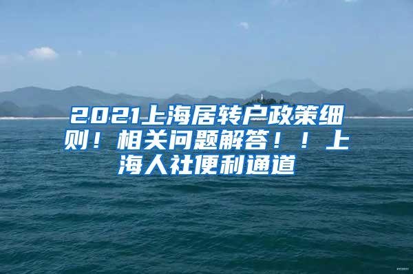 2021上海居转户政策细则！相关问题解答！！上海人社便利通道