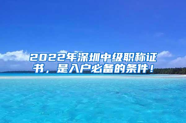 2022年深圳中级职称证书，是入户必备的条件！