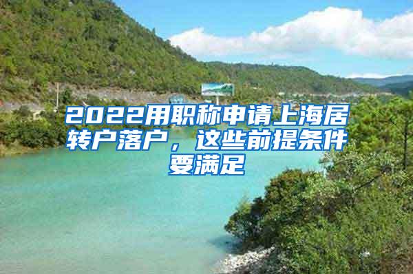 2022用职称申请上海居转户落户，这些前提条件要满足