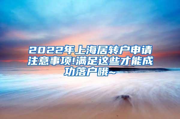 2022年上海居转户申请注意事项!满足这些才能成功落户哦~