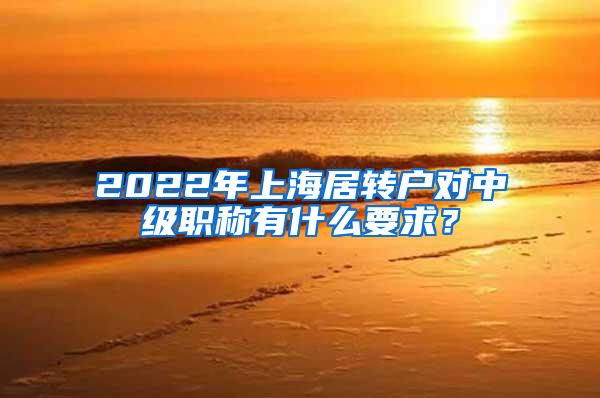 2022年上海居转户对中级职称有什么要求？