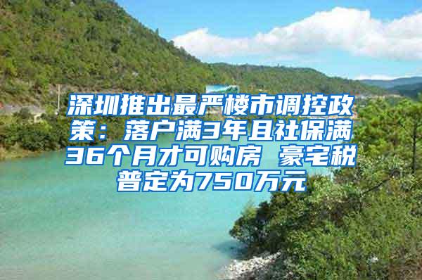 深圳推出最严楼市调控政策：落户满3年且社保满36个月才可购房 豪宅税普定为750万元