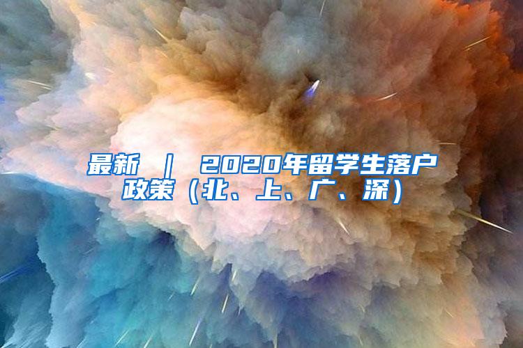 最新 ｜ 2020年留学生落户政策（北、上、广、深）