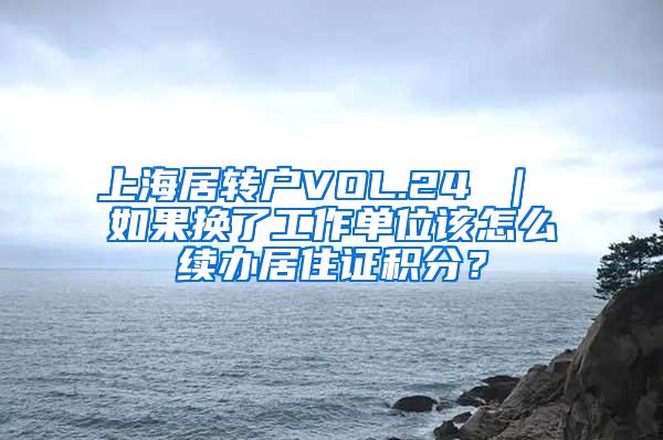 上海居转户VOL.24 ｜ 如果换了工作单位该怎么续办居住证积分？