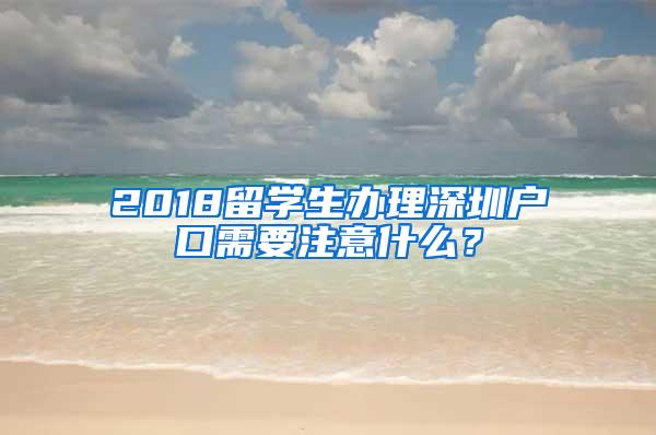 2018留学生办理深圳户口需要注意什么？